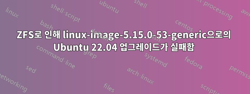 ZFS로 인해 linux-image-5.15.0-53-generic으로의 Ubuntu 22.04 업그레이드가 실패함