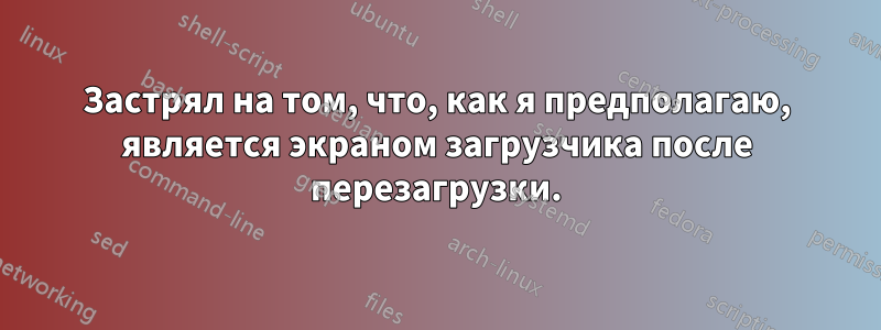 Застрял на том, что, как я предполагаю, является экраном загрузчика после перезагрузки.