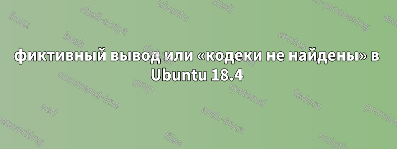 фиктивный вывод или «кодеки не найдены» в Ubuntu 18.4