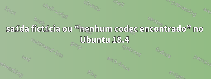 saída fictícia ou “nenhum codec encontrado” no Ubuntu 18.4