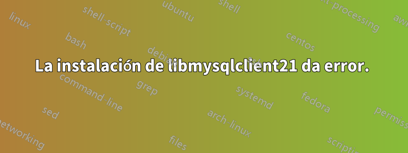 La instalación de libmysqlclient21 da error.