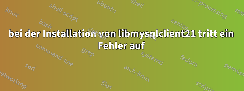 bei der Installation von libmysqlclient21 tritt ein Fehler auf