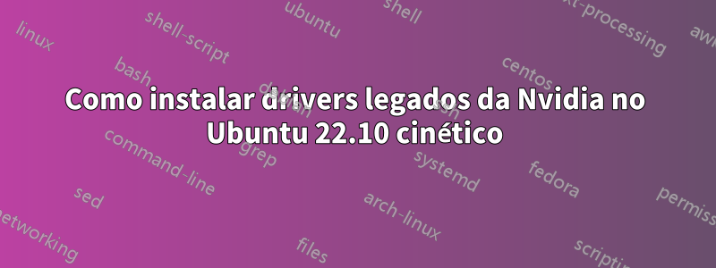 Como instalar drivers legados da Nvidia no Ubuntu 22.10 cinético