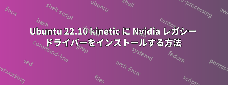 Ubuntu 22.10 kinetic に Nvidia レガシー ドライバーをインストールする方法