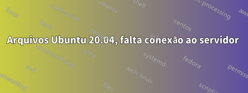 Arquivos Ubuntu 20.04, falta conexão ao servidor