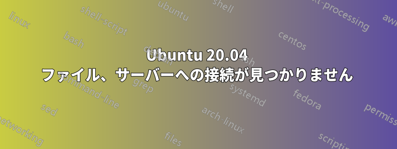 Ubuntu 20.04 ファイル、サーバーへの接続が見つかりません