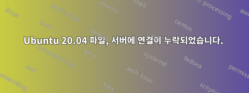 Ubuntu 20.04 파일, 서버에 연결이 누락되었습니다.