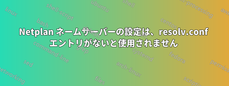 Netplan ネームサーバーの設定は、resolv.conf エントリがないと使用されません