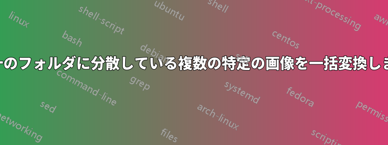 数十のフォルダに分散している複数の特定の画像を一括変換します