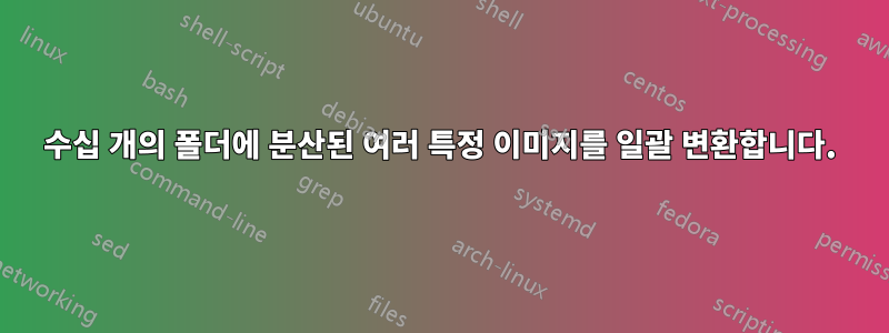 수십 개의 폴더에 분산된 여러 특정 이미지를 일괄 변환합니다.