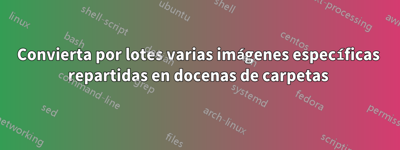 Convierta por lotes varias imágenes específicas repartidas en docenas de carpetas