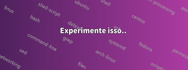 Experimente isso..