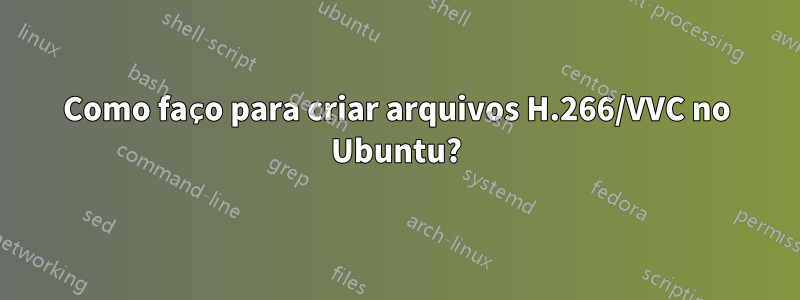 Como faço para criar arquivos H.266/VVC no Ubuntu?