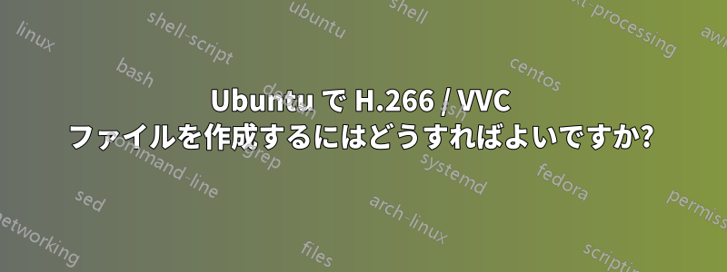 Ubuntu で H.266 / VVC ファイルを作成するにはどうすればよいですか?