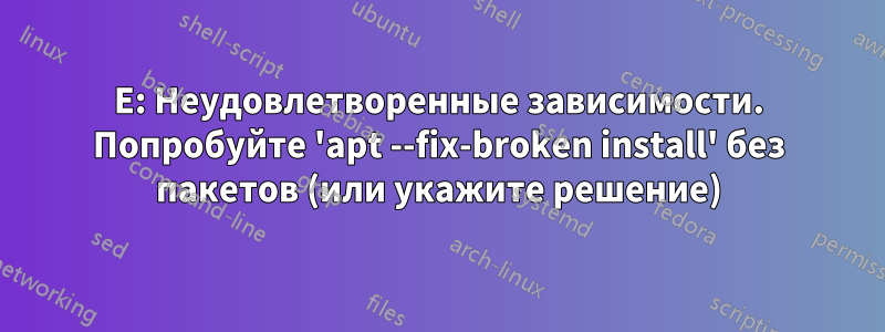 E: Неудовлетворенные зависимости. Попробуйте 'apt --fix-broken install' без пакетов (или укажите решение)