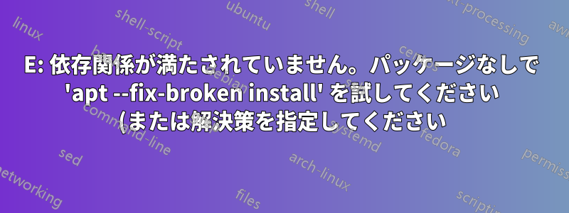 E: 依存関係が満たされていません。パッケージなしで 'apt --fix-broken install' を試してください (または解決策を指定してください)