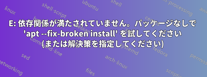 E: 依存関係が満たされていません。パッケージなしで 'apt --fix-broken install' を試してください (または解決策を指定してください)