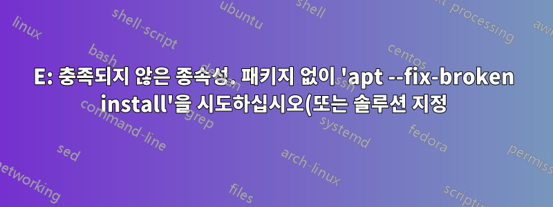 E: 충족되지 않은 종속성. 패키지 없이 'apt --fix-broken install'을 시도하십시오(또는 솔루션 지정).