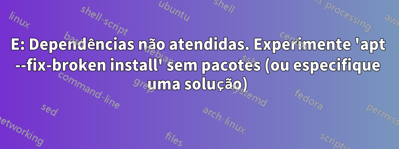 E: Dependências não atendidas. Experimente 'apt --fix-broken install' sem pacotes (ou especifique uma solução)