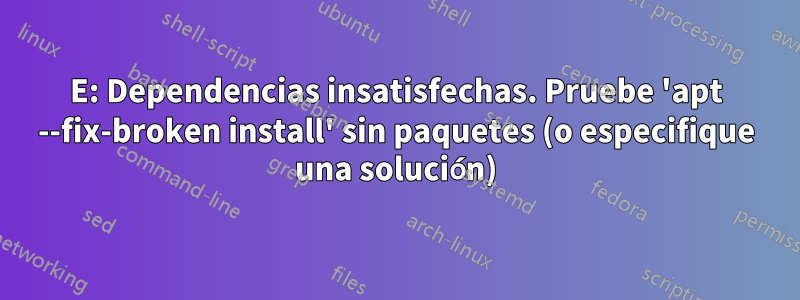 E: Dependencias insatisfechas. Pruebe 'apt --fix-broken install' sin paquetes (o especifique una solución)