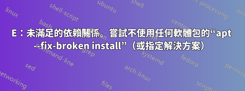 E：未滿足的依賴關係。嘗試不使用任何軟體包的“apt --fix-broken install”（或指定解決方案）