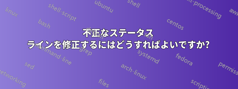 不正なステータス ラインを修正するにはどうすればよいですか?