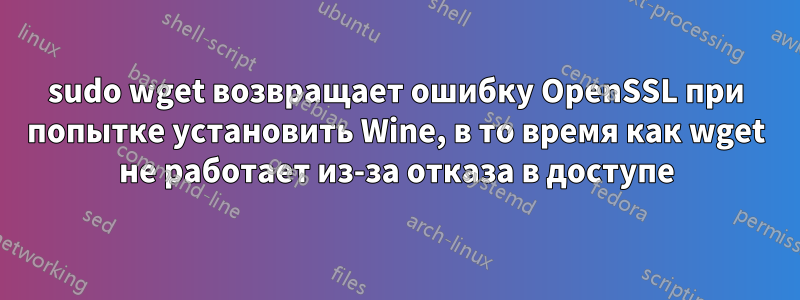 sudo wget возвращает ошибку OpenSSL при попытке установить Wine, в то время как wget не работает из-за отказа в доступе