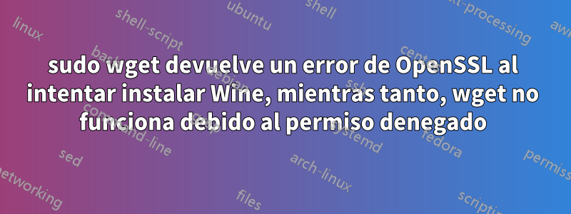 sudo wget devuelve un error de OpenSSL al intentar instalar Wine, mientras tanto, wget no funciona debido al permiso denegado