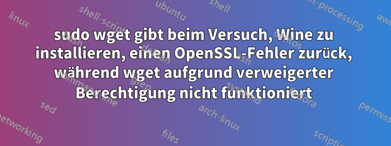 sudo wget gibt beim Versuch, Wine zu installieren, einen OpenSSL-Fehler zurück, während wget aufgrund verweigerter Berechtigung nicht funktioniert