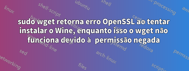 sudo wget retorna erro OpenSSL ao tentar instalar o Wine, enquanto isso o wget não funciona devido à permissão negada