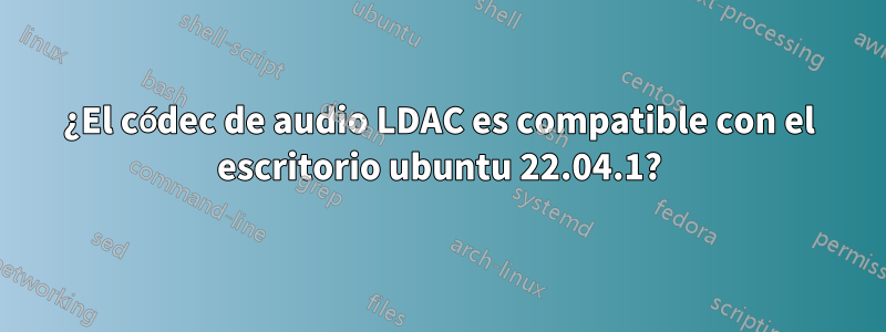 ¿El códec de audio LDAC es compatible con el escritorio ubuntu 22.04.1?