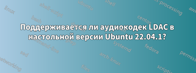 Поддерживается ли аудиокодек LDAC в настольной версии Ubuntu 22.04.1?