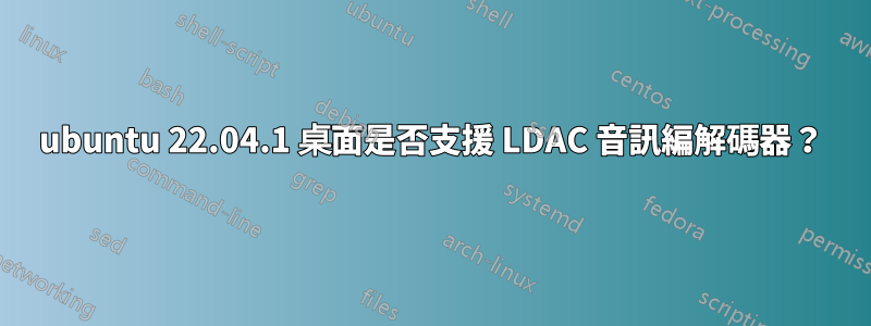 ubuntu 22.04.1 桌面是否支援 LDAC 音訊編解碼器？