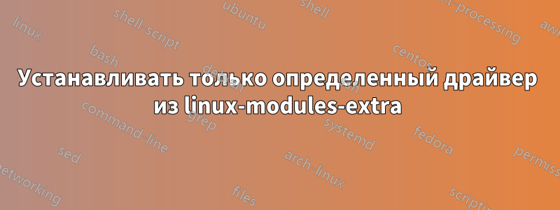 Устанавливать только определенный драйвер из linux-modules-extra