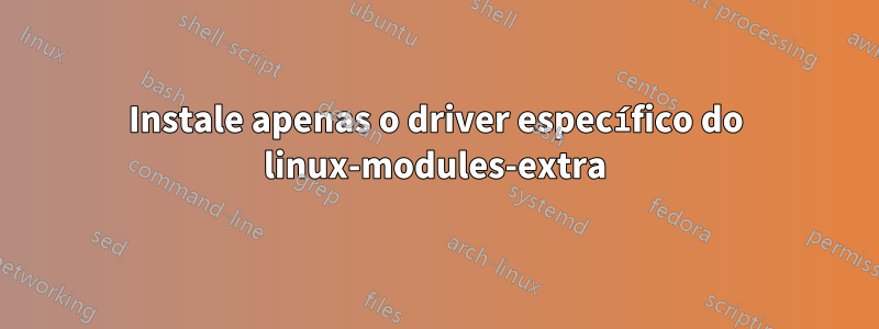 Instale apenas o driver específico do linux-modules-extra