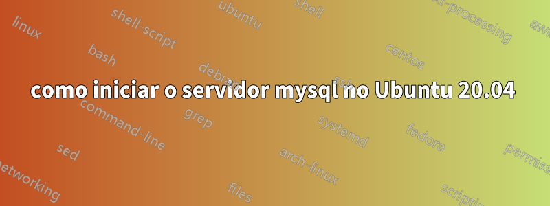 como iniciar o servidor mysql no Ubuntu 20.04