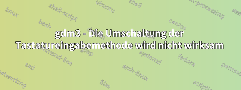 gdm3 - Die Umschaltung der Tastatureingabemethode wird nicht wirksam