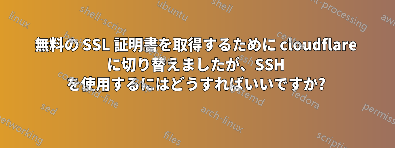 無料の SSL 証明書を取得するために cloudflare に切り替えましたが、SSH を使用するにはどうすればいいですか?