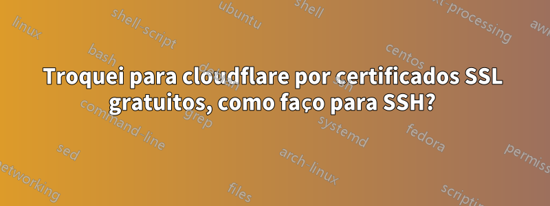 Troquei para cloudflare por certificados SSL gratuitos, como faço para SSH?