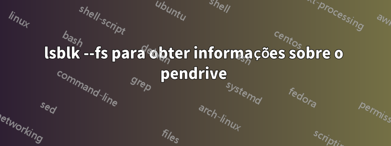 lsblk --fs para obter informações sobre o pendrive