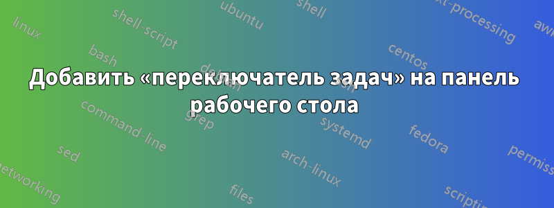 Добавить «переключатель задач» на панель рабочего стола