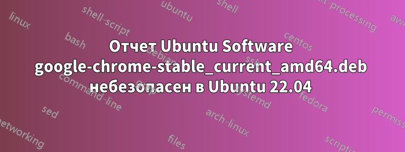 Отчет Ubuntu Software google-chrome-stable_current_amd64.deb небезопасен в Ubuntu 22.04