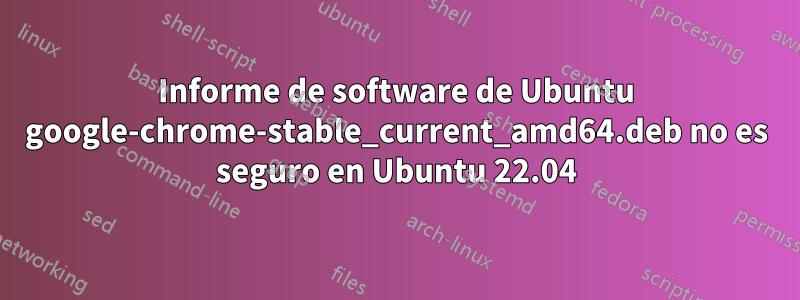 Informe de software de Ubuntu google-chrome-stable_current_amd64.deb no es seguro en Ubuntu 22.04