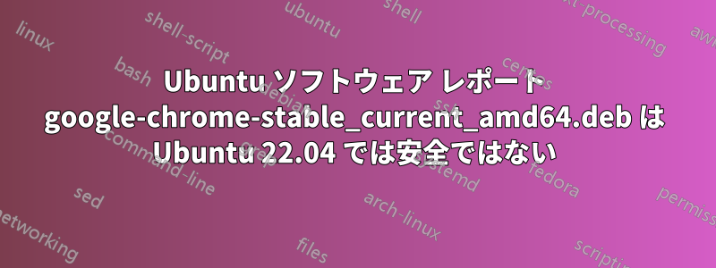 Ubuntu ソフトウェア レポート google-chrome-stable_current_amd64.deb は Ubuntu 22.04 では安全ではない