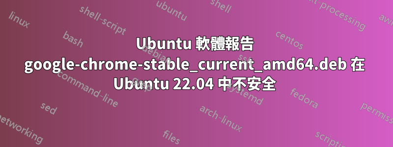 Ubuntu 軟體報告 google-chrome-stable_current_amd64.deb 在 Ubuntu 22.04 中不安全