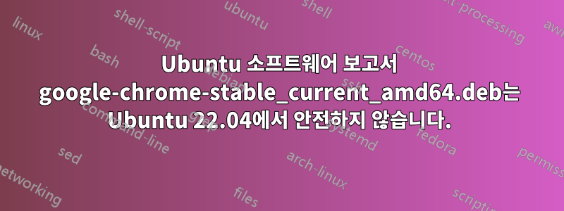 Ubuntu 소프트웨어 보고서 google-chrome-stable_current_amd64.deb는 Ubuntu 22.04에서 안전하지 않습니다.