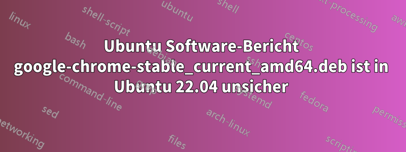 Ubuntu Software-Bericht google-chrome-stable_current_amd64.deb ist in Ubuntu 22.04 unsicher