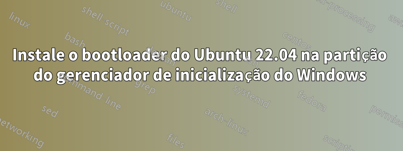 Instale o bootloader do Ubuntu 22.04 na partição do gerenciador de inicialização do Windows