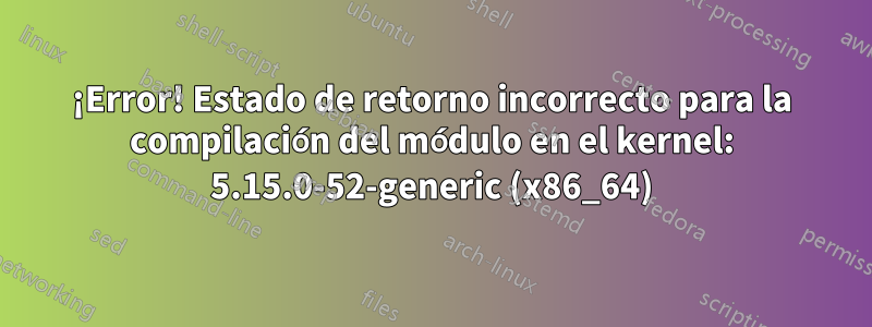 ¡Error! Estado de retorno incorrecto para la compilación del módulo en el kernel: 5.15.0-52-generic (x86_64)