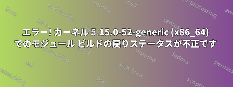 エラー! カーネル 5.15.0-52-generic (x86_64) でのモジュール ビルドの戻りステータスが不正です